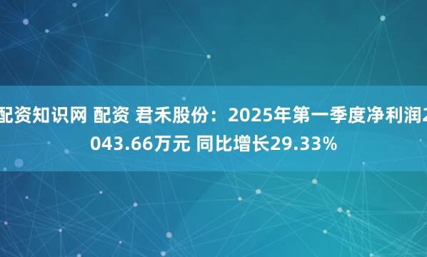 配资知识网 配资 君禾股份：2025年第一季度净利润2043.66万元 同比增长29.33%