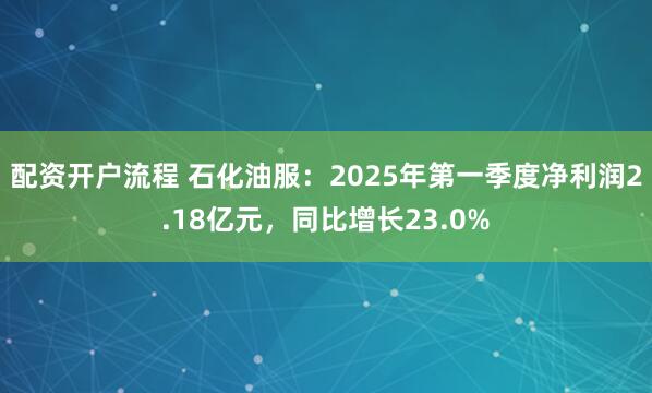 配资开户流程 石化油服：2025年第一季度净利润2.18亿元，同比增长23.0%