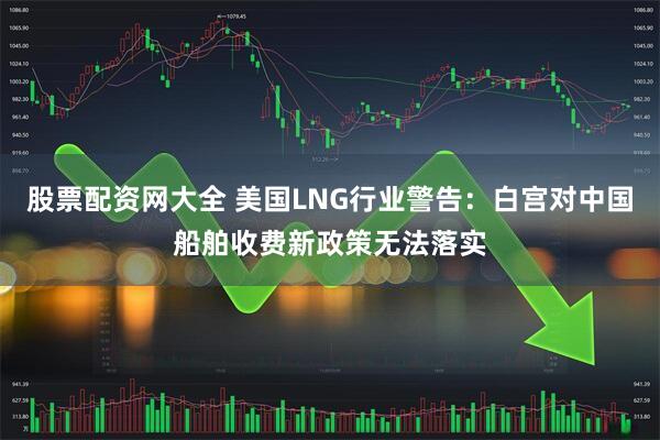 股票配资网大全 美国LNG行业警告：白宫对中国船舶收费新政策无法落实