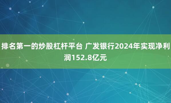 排名第一的炒股杠杆平台 广发银行2024年实现净利润152.8亿元