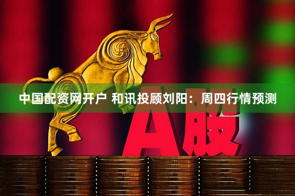 中国配资网开户 和讯投顾刘阳：周四行情预测