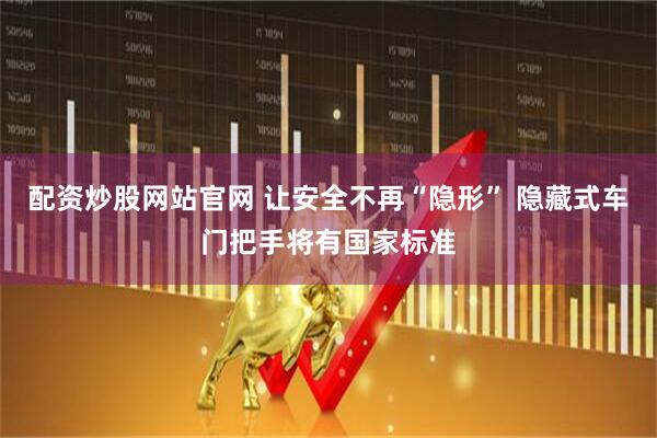 配资炒股网站官网 让安全不再“隐形” 隐藏式车门把手将有国家标准