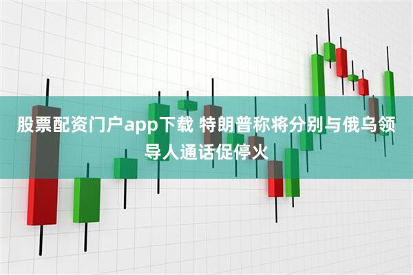 股票配资门户app下载 特朗普称将分别与俄乌领导人通话促停火