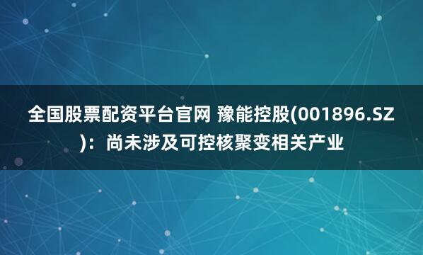 全国股票配资平台官网 豫能控股(001896.SZ)：尚未涉及可控核聚变相关产业