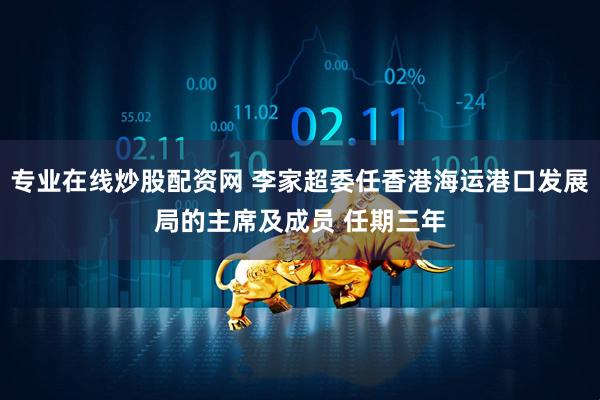 专业在线炒股配资网 李家超委任香港海运港口发展局的主席及成员 任期三年