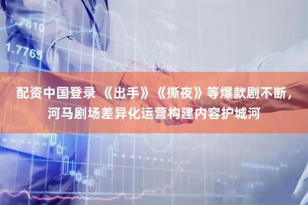 配资中国登录 《出手》《撕夜》等爆款剧不断，河马剧场差异化运营构建内容护城河