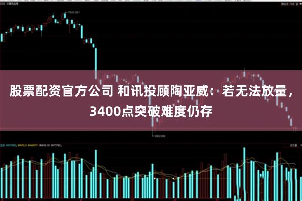 股票配资官方公司 和讯投顾陶亚威：若无法放量，3400点突破难度仍存