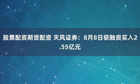 股票配资期货配资 天风证券：8月8日获融资买入2.55亿元