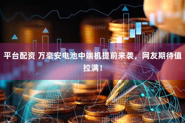 平台配资 万毫安电池中端机提前来袭，网友期待值拉满！
