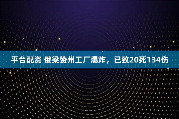 平台配资 俄梁赞州工厂爆炸，已致20死134伤
