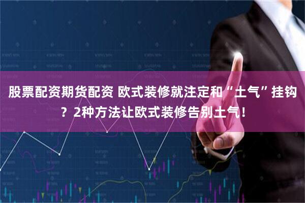 股票配资期货配资 欧式装修就注定和“土气”挂钩？2种方法让欧式装修告别土气！
