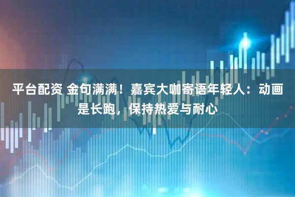 平台配资 金句满满！嘉宾大咖寄语年轻人：动画是长跑，保持热爱与耐心