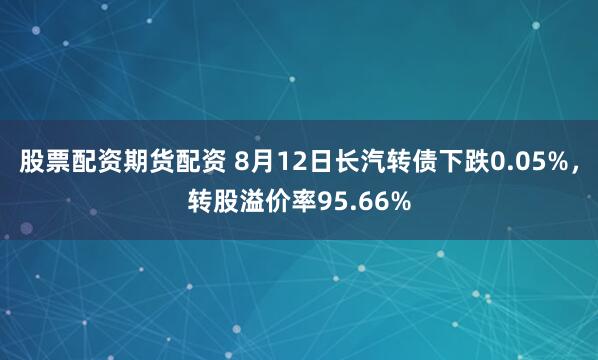 股票配资期货配资 8月12日长汽转债下跌0.05%，转股溢价率95.66%