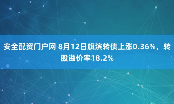 安全配资门户网 8月12日旗滨转债上涨0.36%，转股溢价率18.2%