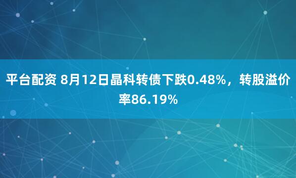 平台配资 8月12日晶科转债下跌0.48%，转股溢价率86.19%