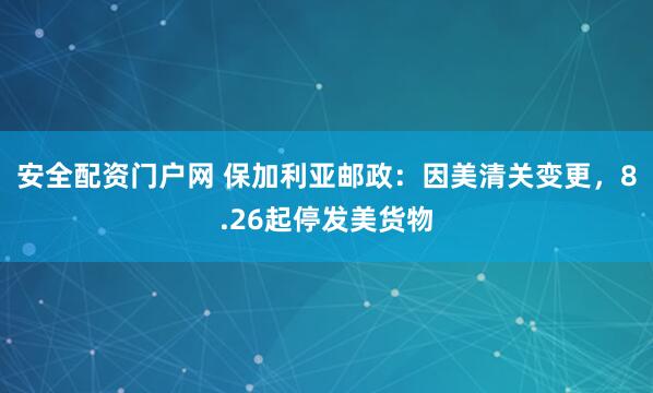 安全配资门户网 保加利亚邮政：因美清关变更，8.26起停发美货物