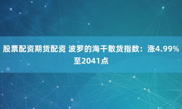 股票配资期货配资 波罗的海干散货指数：涨4.99%至2041点