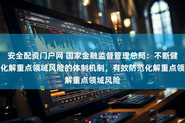 安全配资门户网 国家金融监督管理总局：不断健全防范化解重点领域风险的体制机制，有效防范化解重点领域风险