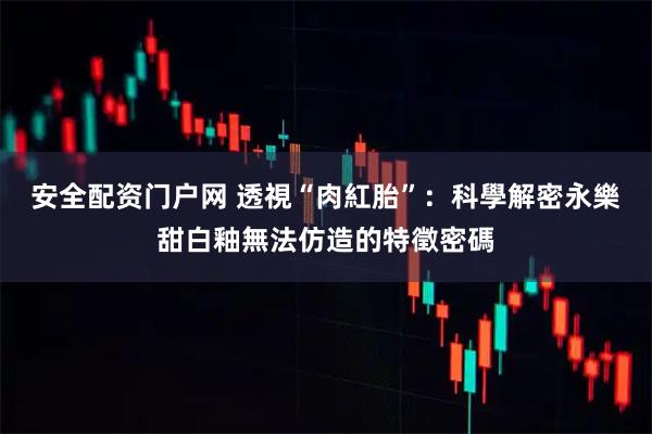 安全配资门户网 透視“肉紅胎”：科學解密永樂甜白釉無法仿造的特徵密碼