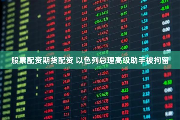 股票配资期货配资 以色列总理高级助手被拘留