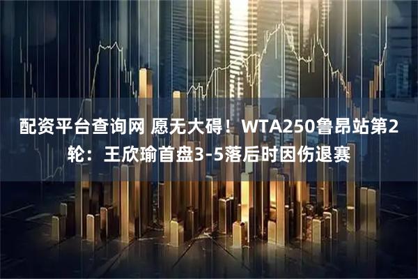 配资平台查询网 愿无大碍！WTA250鲁昂站第2轮：王欣瑜首盘3-5落后时因伤退赛