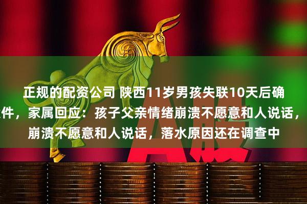 正规的配资公司 陕西11岁男孩失联10天后确认遇难，排除刑事案件，家属回应：孩子父亲情绪崩溃不愿意和人说话，落水原因还在调查中
