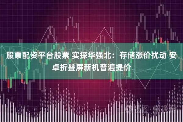 股票配资平台股票 实探华强北：存储涨价扰动 安卓折叠屏新机普遍提价
