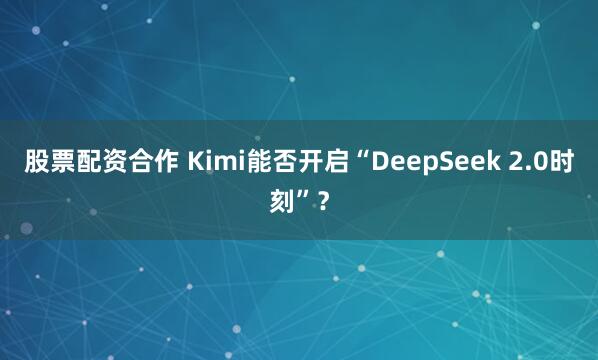 股票配资合作 Kimi能否开启“DeepSeek 2.0时刻”？