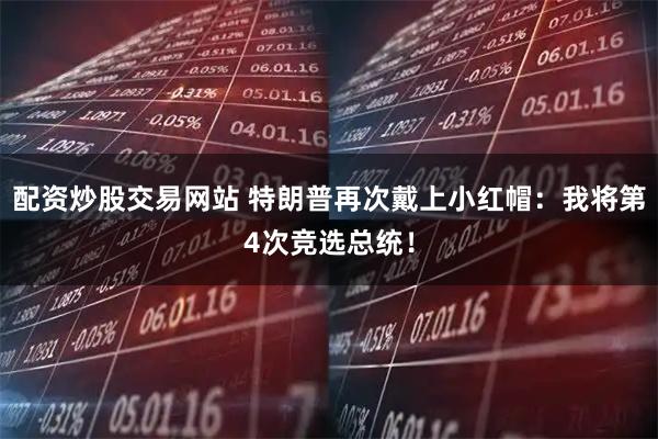 配资炒股交易网站 特朗普再次戴上小红帽：我将第4次竞选总统！