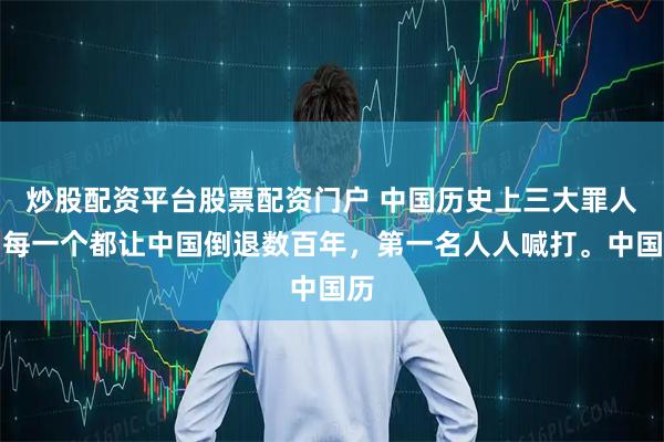 炒股配资平台股票配资门户 中国历史上三大罪人，每一个都让中国倒退数百年，第一名人人喊打。中国历